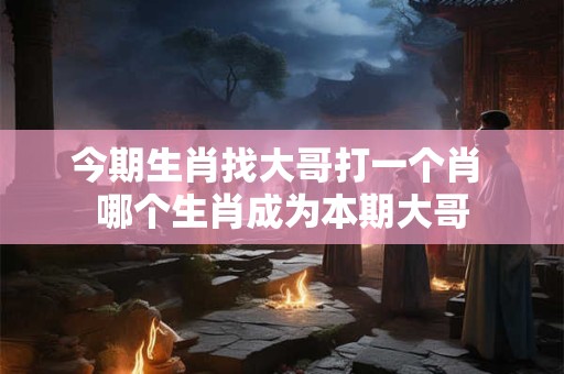 今期生肖找大哥打一个肖 哪个生肖成为本期大哥