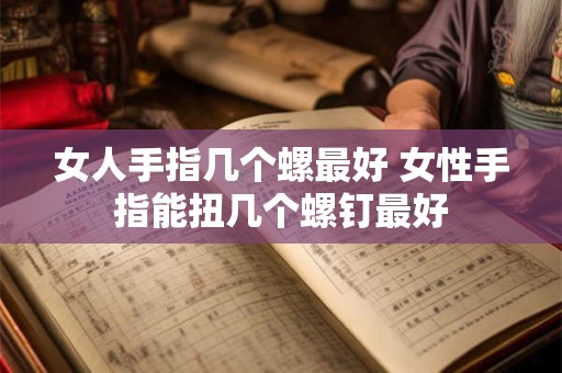 女人手指几个螺最好 女性手指能扭几个螺钉最好