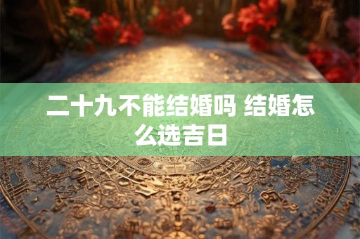 二十九不能结婚吗 结婚怎么选吉日