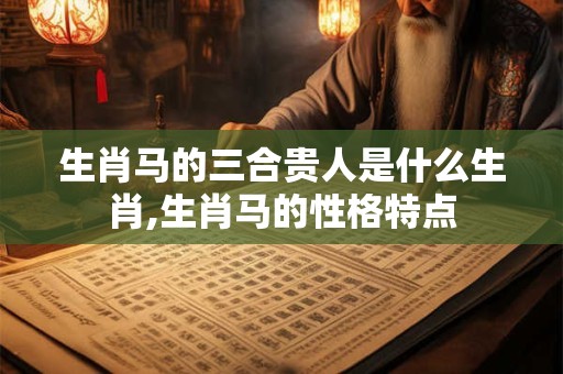 生肖马的三合贵人是什么生肖,生肖马的性格特点