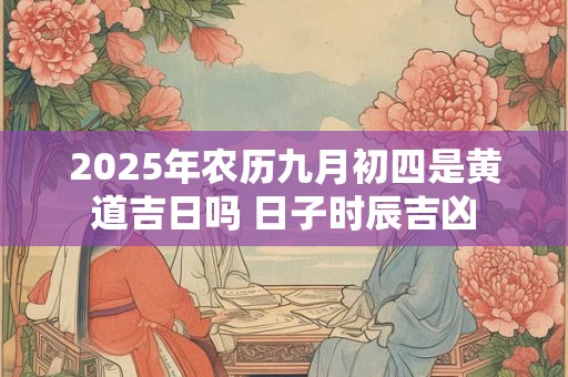 2025年农历九月初四是黄道吉日吗 日子时辰吉凶