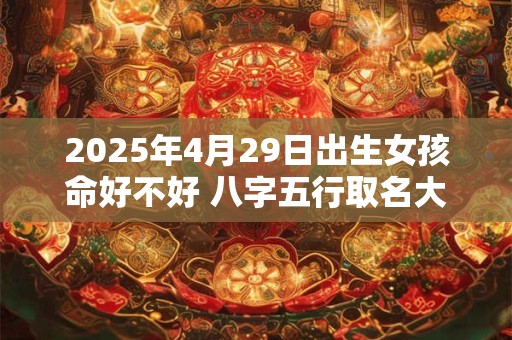 2025年4月29日出生女孩命好不好 八字五行取名大全