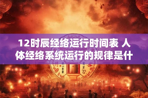 12时辰经络运行时间表 人体经络系统运行的规律是什么