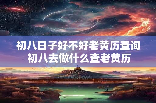 初八日子好不好老黄历查询 初八去做什么查老黄历