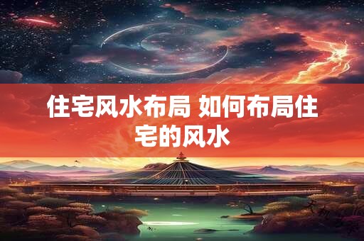 住宅风水布局 如何布局住宅的风水