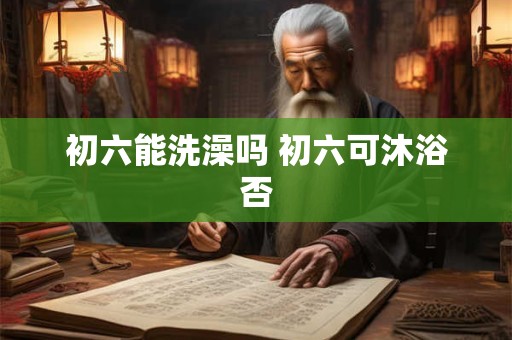 初六能洗澡吗 初六可沐浴否
