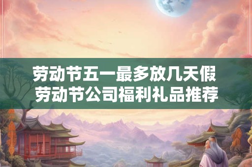 劳动节五一最多放几天假 劳动节公司福利礼品推荐