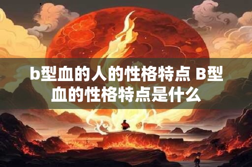 b型血的人的性格特点 B型血的性格特点是什么