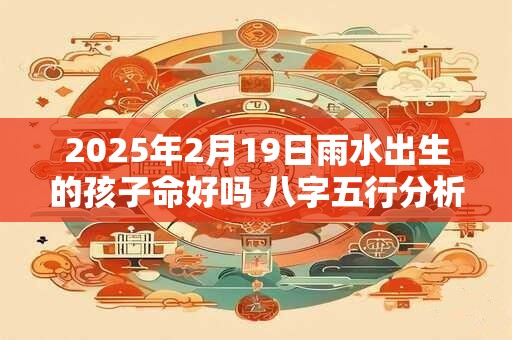 2025年2月19日雨水出生的孩子命好吗 八字五行分析