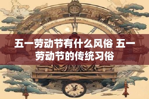 五一劳动节有什么风俗 五一劳动节的传统习俗