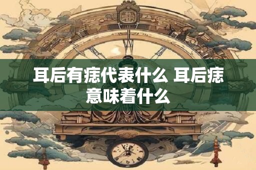 耳后有痣代表什么 耳后痣意味着什么