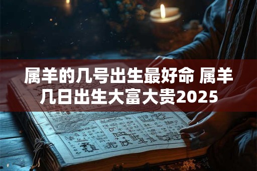 属羊的几号出生最好命 属羊几日出生大富大贵2025 属羊的几号出生最好命 属羊几日出生大富大贵2025