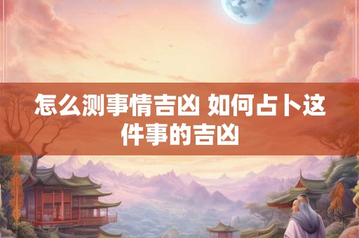 怎么测事情吉凶 如何占卜这件事的吉凶