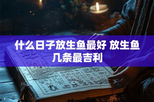 什么日子放生鱼最好 放生鱼几条最吉利