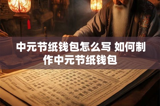 中元节纸钱包怎么写 如何制作中元节纸钱包