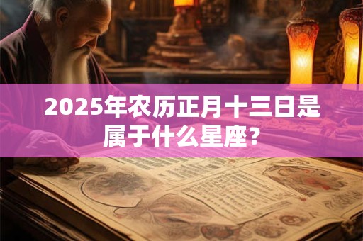 2025年农历正月十三日是属于什么星座？