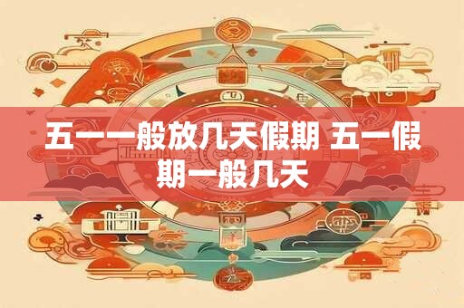 五一一般放几天假期 五一假期一般几天