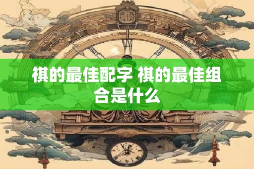 祺的最佳配字 祺的最佳组合是什么