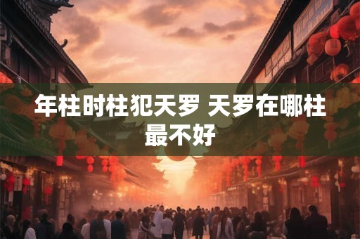 年柱时柱犯天罗 天罗在哪柱最不好