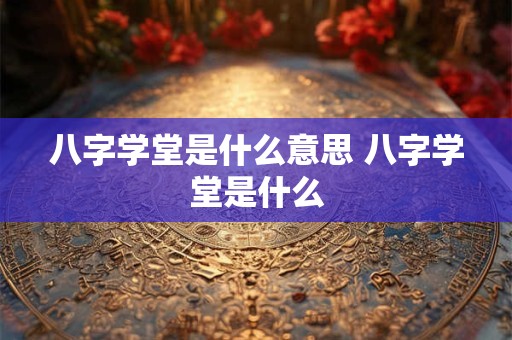 八字学堂是什么意思 八字学堂是什么