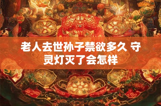 老人去世孙子禁欲多久 守灵灯灭了会怎样