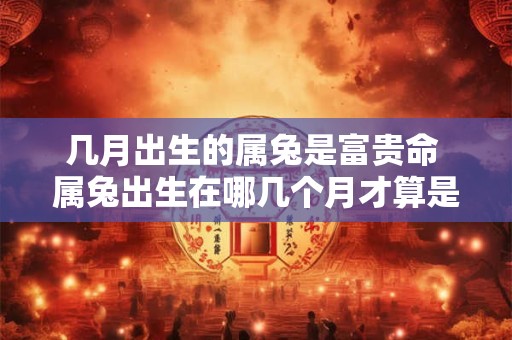 几月出生的属兔是富贵命 属兔出生在哪几个月才算是富贵命