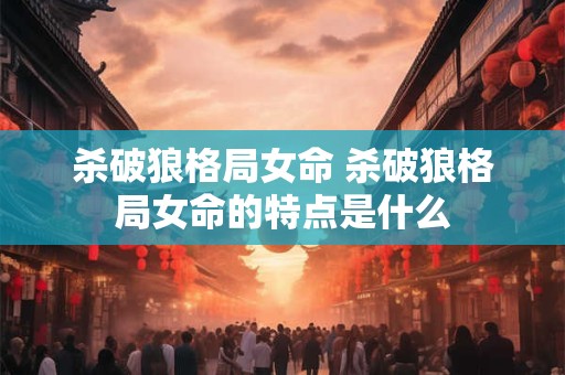 杀破狼格局女命 杀破狼格局女命的特点是什么