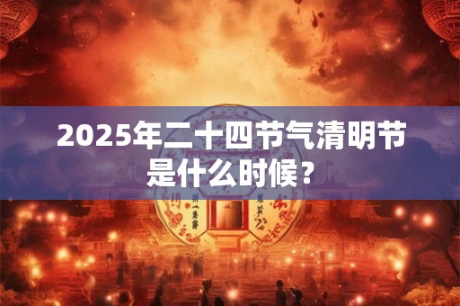 2026年二十四节气清明节是什么时候？