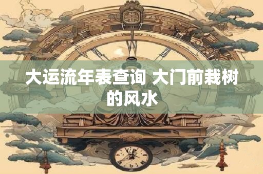 大运流年表查询 大门前栽树的风水