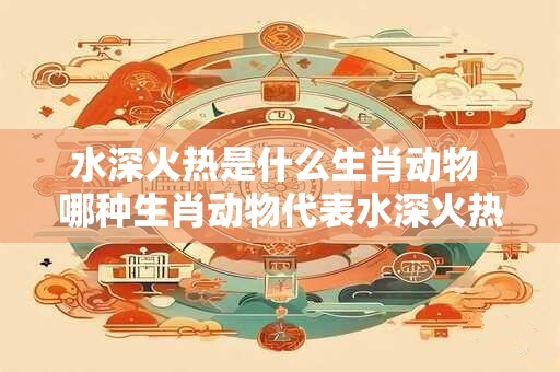 水深火热是什么生肖动物 哪种生肖动物代表水深火热