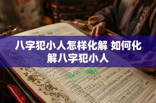 八字犯小人怎样化解 如何化解八字犯小人