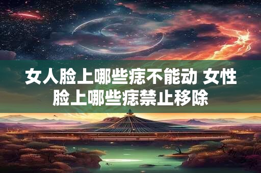 女人脸上哪些痣不能动 女性脸上哪些痣禁止移除