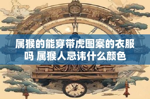 属猴的能穿带虎图案的衣服吗 属猴人忌讳什么颜色