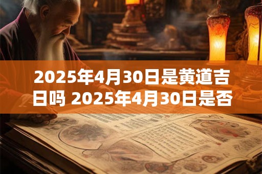 2025年4月30日是黄道吉日吗 2025年4月30日是否黄道吉日