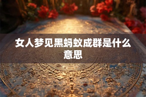 女人梦见黑蚂蚁成群是什么意思