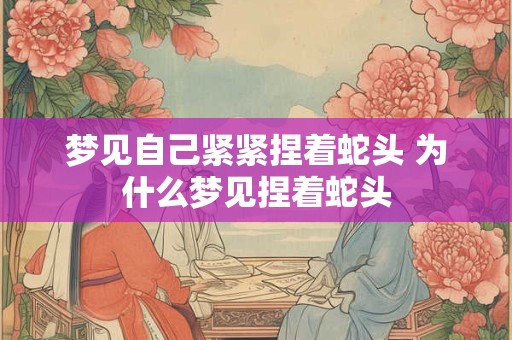 梦见自己紧紧捏着蛇头 为什么梦见捏着蛇头