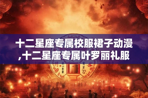 十二星座专属校服裙子动漫,十二星座专属叶罗丽礼服
