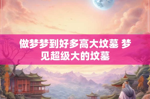 做梦梦到好多高大坟墓 梦见超级大的坟墓