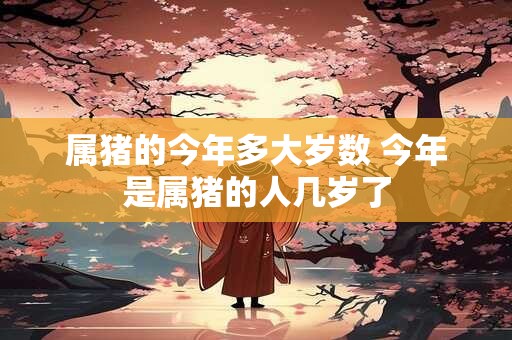 属猪的今年多大岁数 今年是属猪的人几岁了