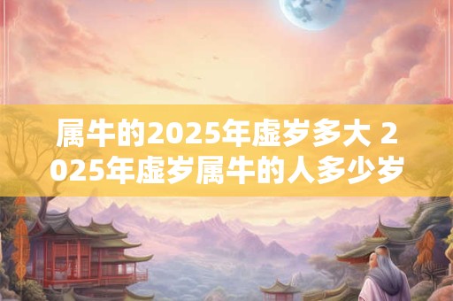 属牛的2025年虚岁多大 2025年虚岁属牛的人多少岁
