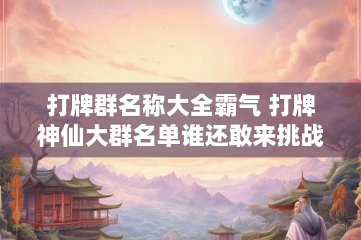 打牌群名称大全霸气 打牌神仙大群名单谁还敢来挑战