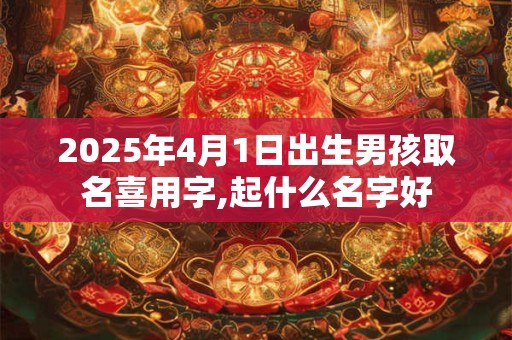 2025年4月1日出生男孩取名喜用字,起什么名字好