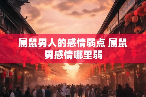 属鼠男人的感情弱点 属鼠男感情哪里弱