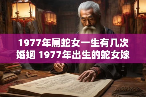 1977年属蛇女一生有几次婚姻 1977年出生的蛇女嫁几次