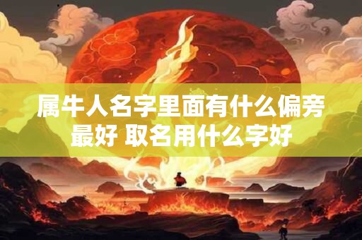 属牛人名字里面有什么偏旁最好 取名用什么字好