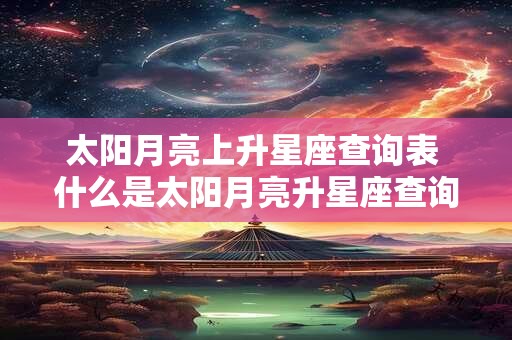 太阳月亮上升星座查询表 什么是太阳月亮升星座查询表