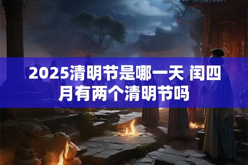 2025清明节是哪一天 闰四月有两个清明节吗