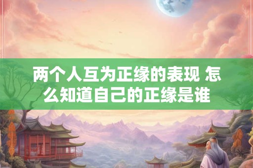 两个人互为正缘的表现 怎么知道自己的正缘是谁