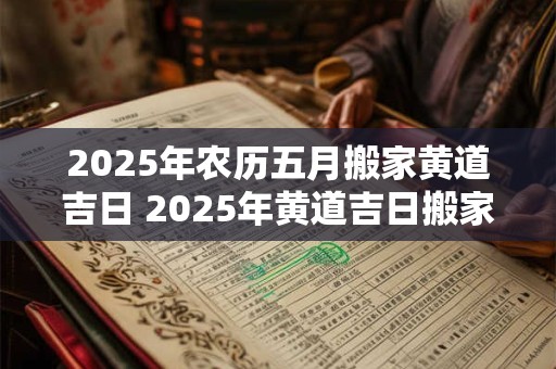 2025年农历五月搬家黄道吉日 2025年黄道吉日搬家在农历五月可行吗