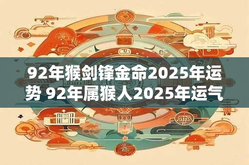 92年猴剑锋金命2025年运势 92年属猴人2025年运气好不好
